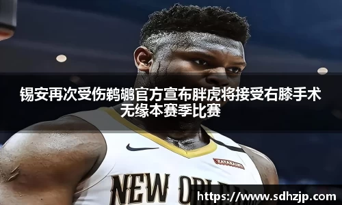 EBET易博锡安再次受伤鹈鹕官方宣布胖虎将接受右膝手术无缘本赛季比赛